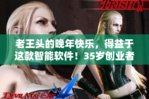 老王头的晚年快乐，得益于这款智能软件！35岁创业者获得好评！