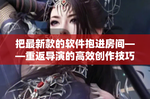 把最新款的软件抱进房间——重返导演的高效创作技巧