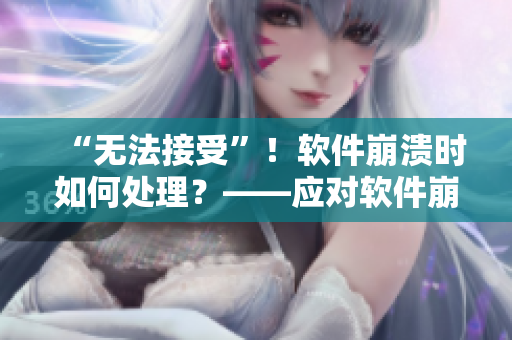 “无法接受”！软件崩溃时如何处理？——应对软件崩溃的实用技巧
