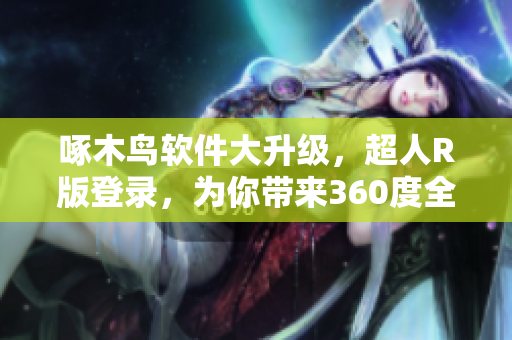 啄木鸟软件大升级，超人R版登录，为你带来360度全方位极致体验
