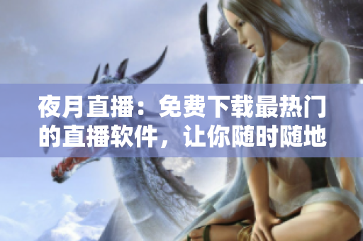 夜月直播：免费下载最热门的直播软件，让你随时随地收看精彩直播！