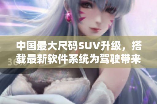 中国最大尺码SUV升级，搭载最新软件系统为驾驶带来更智能化体验