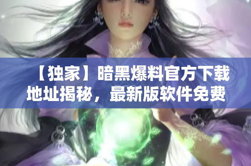 【独家】暗黑爆料官方下载地址揭秘，最新版软件免费获取！