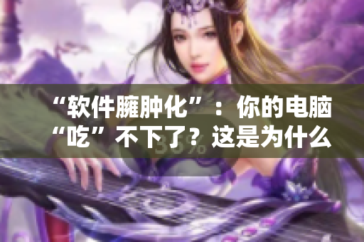 “软件臃肿化”：你的电脑“吃”不下了？这是为什么