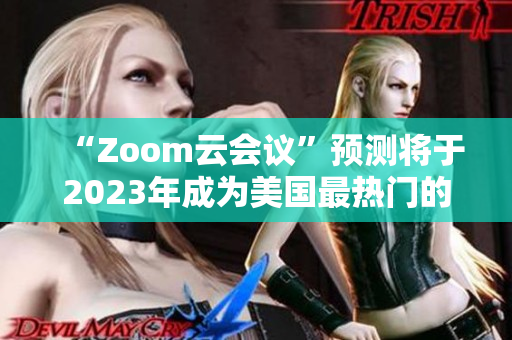 “Zoom云会议”预测将于2023年成为美国最热门的视频会议软件
