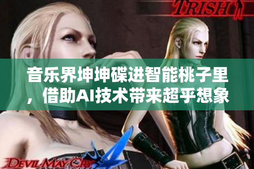音乐界坤坤碟进智能桃子里，借助AI技术带来超乎想象的听觉体验！