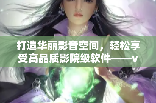 打造华丽影音空间，轻松享受高品质影院级软件——vw598家庭影院