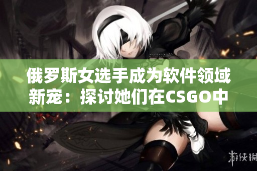 俄罗斯女选手成为软件领域新宠：探讨她们在CSGO中的胜利秘诀