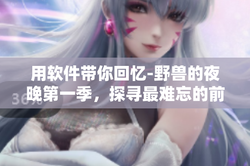 用软件带你回忆-野兽的夜晚第一季，探寻最难忘的前任回忆！