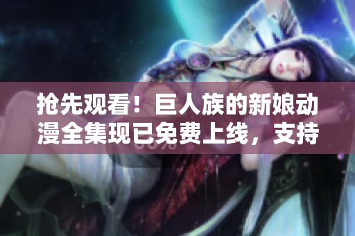 抢先观看！巨人族的新娘动漫全集现已免费上线，支持多平台在线播放