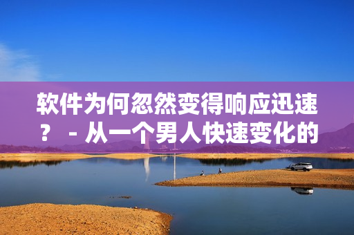 软件为何忽然变得响应迅速？ - 从一个男人快速变化的启示。