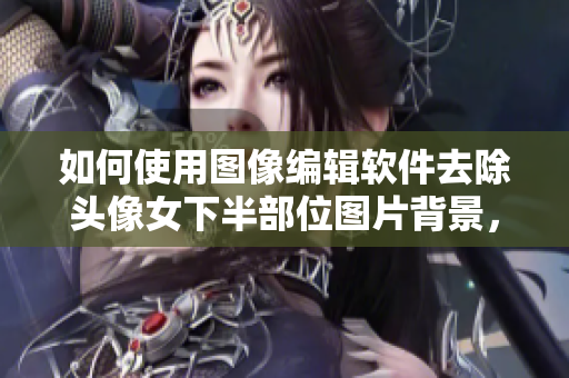 如何使用图像编辑软件去除头像女下半部位图片背景，高清透明实现