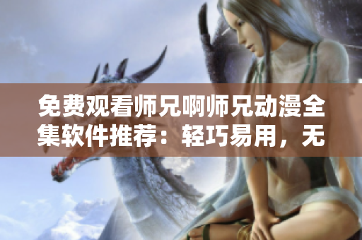 免费观看师兄啊师兄动漫全集软件推荐：轻巧易用，无广告干扰
