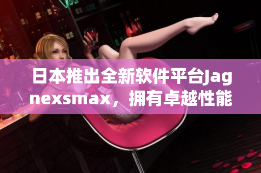 日本推出全新软件平台Jagnexsmax，拥有卓越性能与用户友好界面