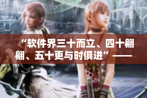 “软件界三十而立、四十翩翩、五十更与时俱进”——谈软件行业人才成长