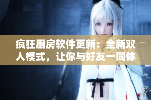 疯狂厨房软件更新：全新双人模式，让你与好友一同体验美食大冒险！