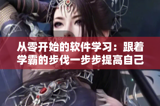 从零开始的软件学习：跟着学霸的步伐一步步提高自己的技能