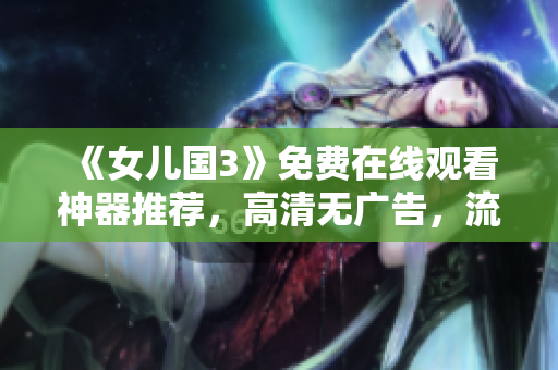 《女儿国3》免费在线观看神器推荐，高清无广告，流畅看剧不卡顿