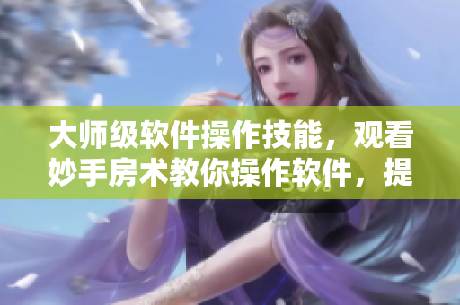 大师级软件操作技能，观看妙手房术教你操作软件，提升效率