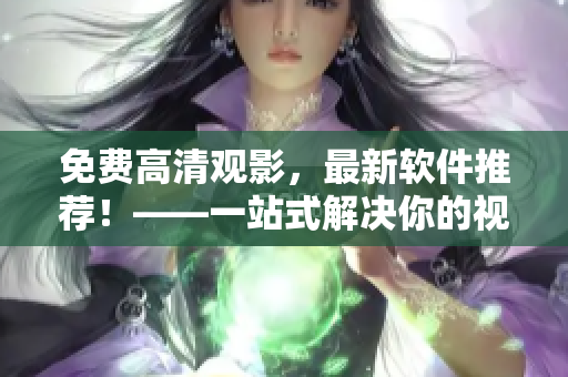 免费高清观影，最新软件推荐！——一站式解决你的视频观影问题