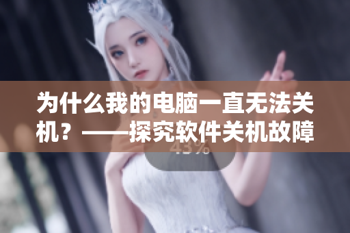 为什么我的电脑一直无法关机？——探究软件关机故障的原因