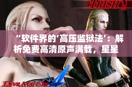 “软件界的‘高压监狱法’：解析免费高清原声满载，星星点点闪耀！”
