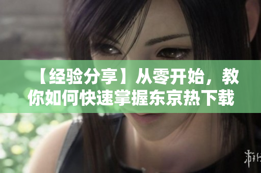 【经验分享】从零开始，教你如何快速掌握东京热下载软件操作技巧