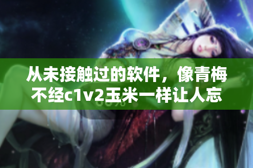从未接触过的软件，像青梅不经c1v2玉米一样让人忘记时间
