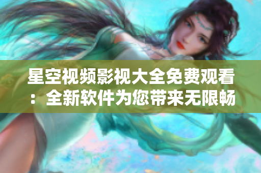 星空视频影视大全免费观看：全新软件为您带来无限畅享