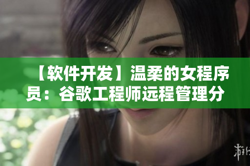 【软件开发】温柔的女程序员：谷歌工程师远程管理分享