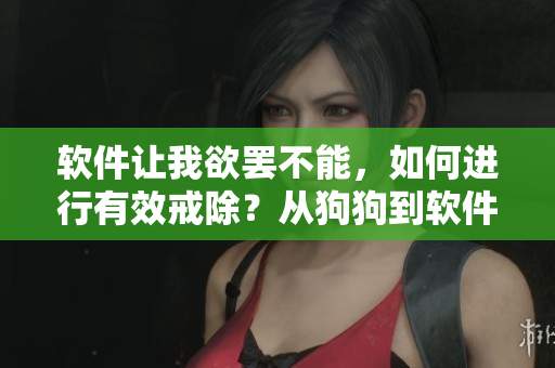 软件让我欲罢不能，如何进行有效戒除？从狗狗到软件上瘾的背后