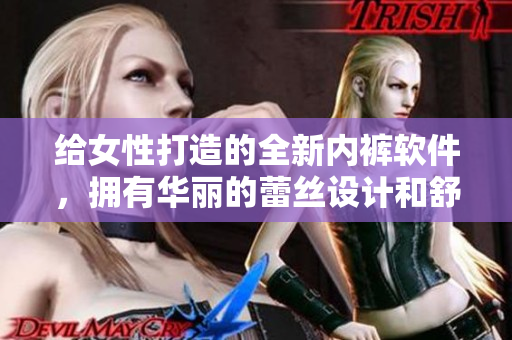 给女性打造的全新内裤软件，拥有华丽的蕾丝设计和舒适的三角裤型！