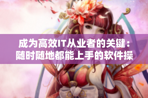 成为高效IT从业者的关键：随时随地都能上手的软件操作技巧！