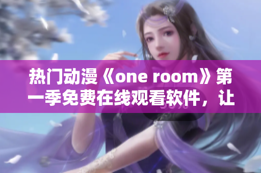 热门动漫《one room》第一季免费在线观看软件，让你尽情畅享！