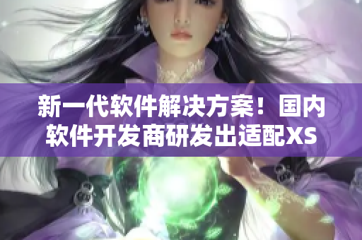 新一代软件解决方案！国内软件开发商研发出适配XS Max的最新版本