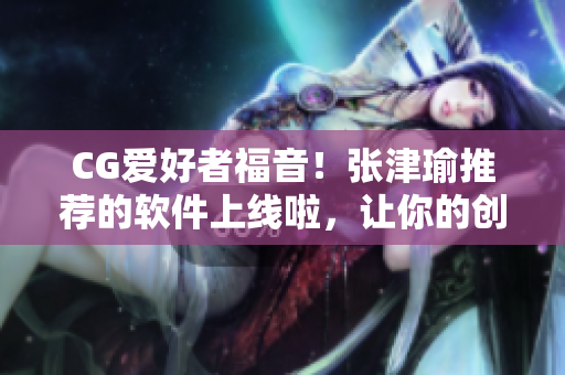 CG爱好者福音！张津瑜推荐的软件上线啦，让你的创意更具灵感
