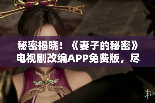 秘密揭晓！《妻子的秘密》电视剧改编APP免费版，尽在你身边