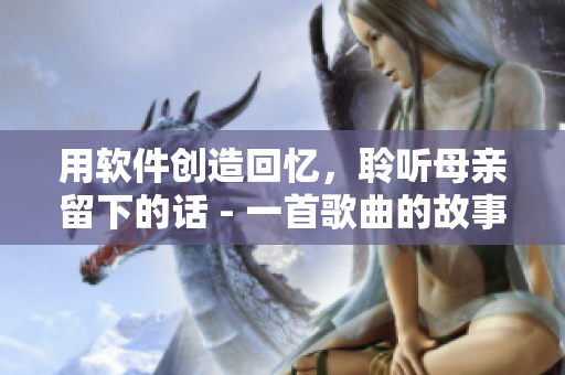 用软件创造回忆，聆听母亲留下的话 - 一首歌曲的故事