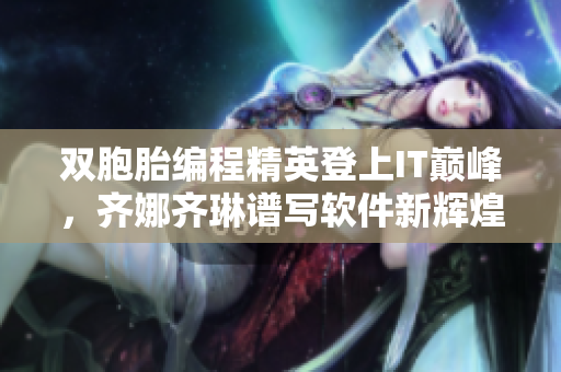 双胞胎编程精英登上IT巅峰，齐娜齐琳谱写软件新辉煌