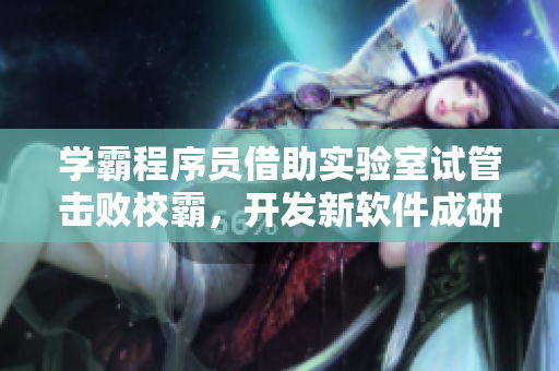 学霸程序员借助实验室试管击败校霸，开发新软件成研究亮点！