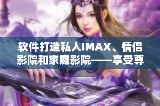 软件打造私人IMAX、情侣影院和家庭影院——享受尊贵视听体验