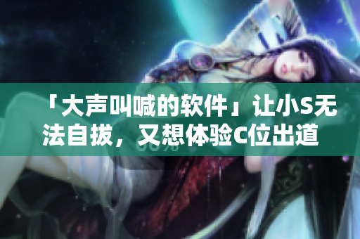 「大声叫喊的软件」让小S无法自拔，又想体验C位出道了！