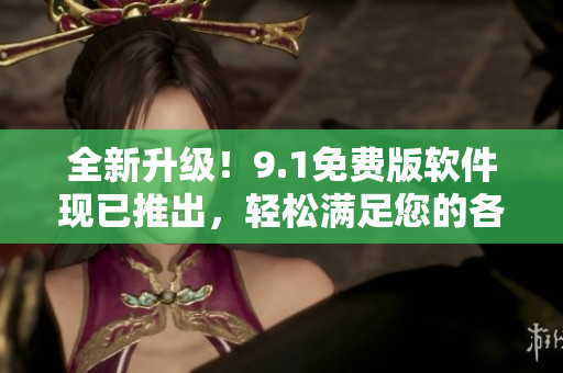 全新升级！9.1免费版软件现已推出，轻松满足您的各项编辑需求