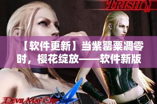 【软件更新】当紫罂粟凋零时，樱花绽放——软件新版本发布