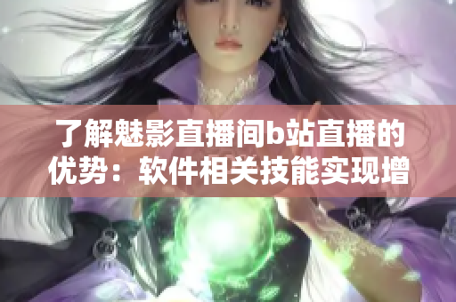 了解魅影直播间b站直播的优势：软件相关技能实现增长！
