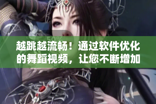 越跳越流畅！通过软件优化的舞蹈视频，让您不断增加自信与魅力