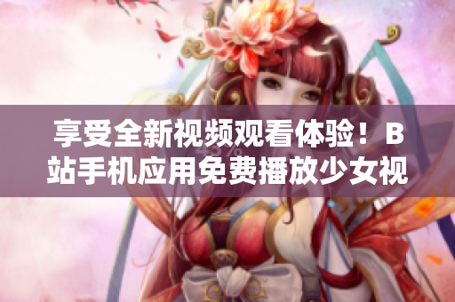 享受全新视频观看体验！B站手机应用免费播放少女视频！