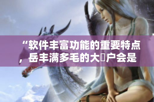 “软件丰富功能的重要特点，岳丰满多毛的大隂户会是新的前沿吗？”
