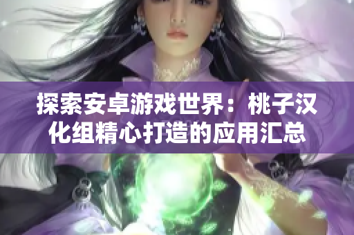 探索安卓游戏世界：桃子汉化组精心打造的应用汇总