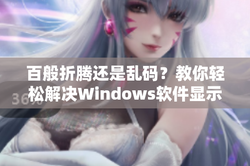 百般折腾还是乱码？教你轻松解决Windows软件显示异常问题